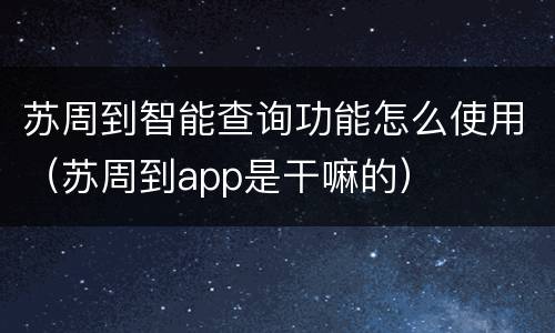 苏周到智能查询功能怎么使用（苏周到app是干嘛的）