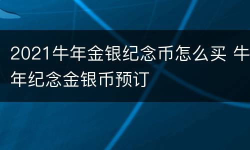 2021牛年金银纪念币怎么买 牛年纪念金银币预订