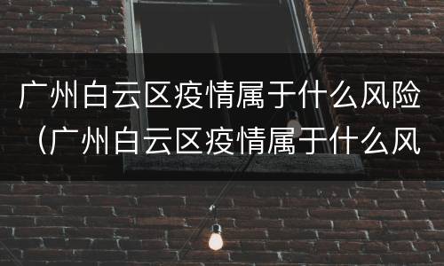 广州白云区疫情属于什么风险（广州白云区疫情属于什么风险地区）