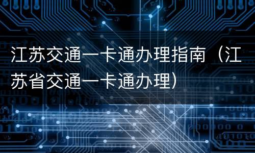 江苏交通一卡通办理指南（江苏省交通一卡通办理）