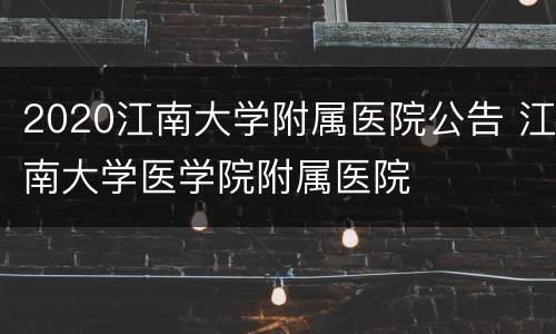 2020江南大学附属医院公告 江南大学医学院附属医院