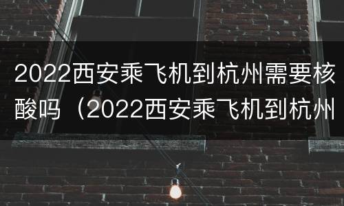 2022西安乘飞机到杭州需要核酸吗（2022西安乘飞机到杭州需要核酸吗）