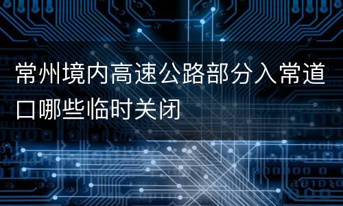 常州境内高速公路部分入常道口哪些临时关闭
