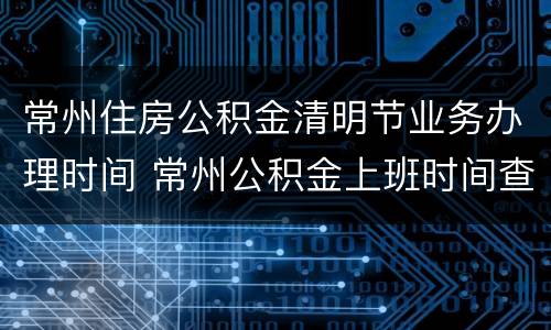 常州住房公积金清明节业务办理时间 常州公积金上班时间查询