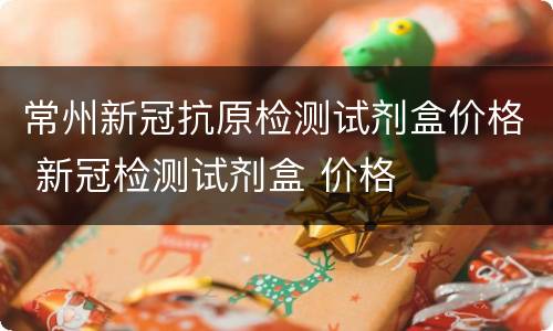 常州新冠抗原检测试剂盒价格 新冠检测试剂盒 价格