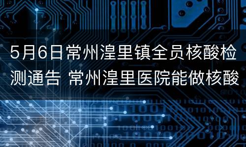 5月6日常州湟里镇全员核酸检测通告 常州湟里医院能做核酸检测吗