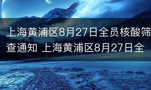 上海黄浦区8月27日全员核酸筛查通知 上海黄浦区8月27日全员核酸筛查通知书