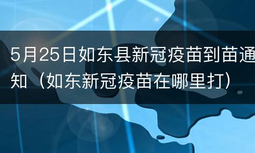 5月25日如东县新冠疫苗到苗通知（如东新冠疫苗在哪里打）