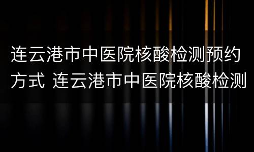 连云港市中医院核酸检测预约方式 连云港市中医院核酸检测预约方式是什么