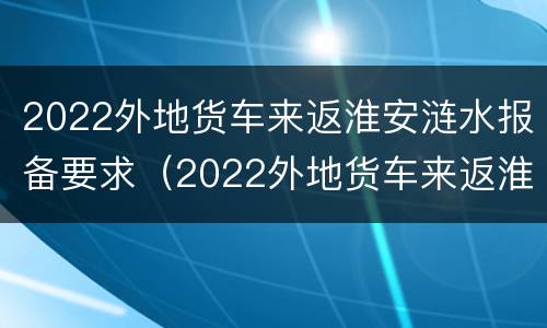 2022外地货车来返淮安涟水报备要求（2022外地货车来返淮安涟水报备要求）