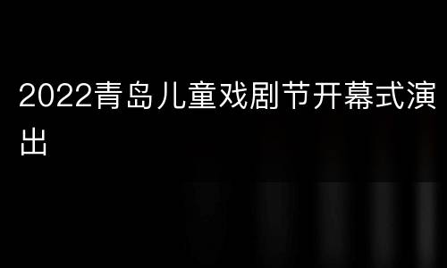 2022青岛儿童戏剧节开幕式演出