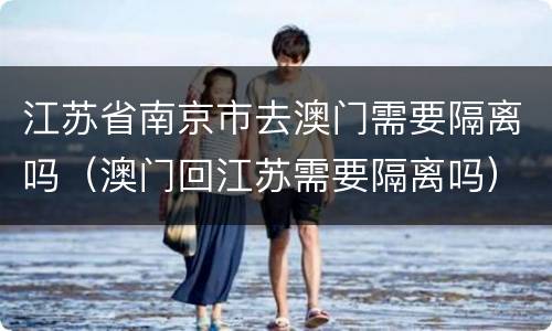 江苏省南京市去澳门需要隔离吗（澳门回江苏需要隔离吗）