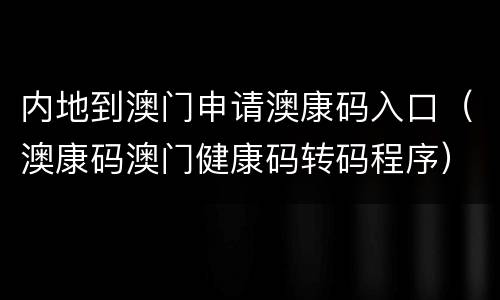 内地到澳门申请澳康码入口（澳康码澳门健康码转码程序）
