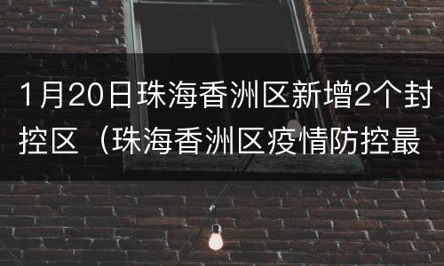 1月20日珠海香洲区新增2个封控区（珠海香洲区疫情防控最新消息）