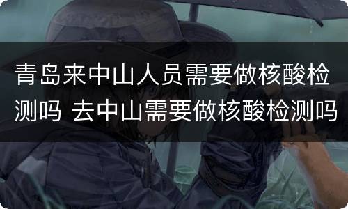 青岛来中山人员需要做核酸检测吗 去中山需要做核酸检测吗