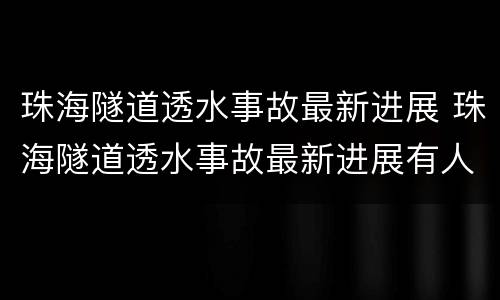 珠海隧道透水事故最新进展 珠海隧道透水事故最新进展有人救出来