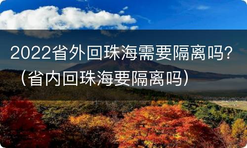 2022省外回珠海需要隔离吗？（省内回珠海要隔离吗）