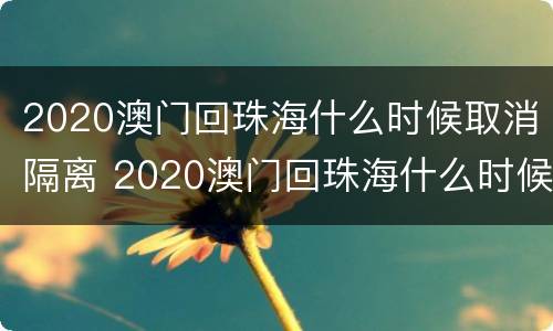 2020澳门回珠海什么时候取消隔离 2020澳门回珠海什么时候取消隔离政策