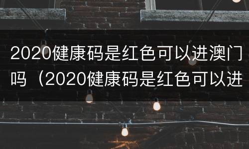 2020健康码是红色可以进澳门吗（2020健康码是红色可以进澳门吗为什么）