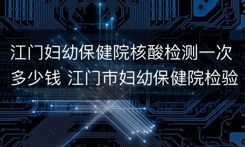 江门妇幼保健院核酸检测一次多少钱 江门市妇幼保健院检验科电话