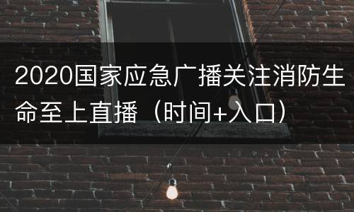 2020国家应急广播关注消防生命至上直播（时间+入口）