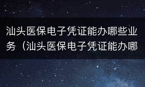 汕头医保电子凭证能办哪些业务（汕头医保电子凭证能办哪些业务呢）