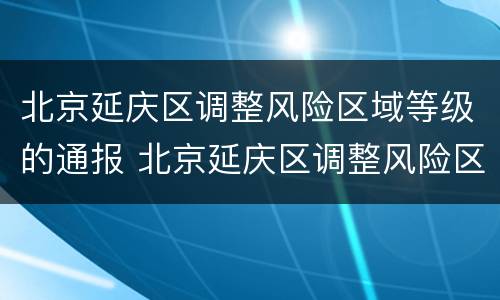 北京延庆区调整风险区域等级的通报 北京延庆区调整风险区域等级的通报公告
