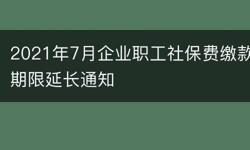 2021年7月企业职工社保费缴款期限延长通知