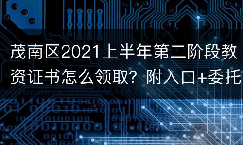 茂南区2021上半年第二阶段教资证书怎么领取？附入口+委托书