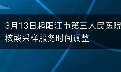 3月13日起阳江市第三人民医院核酸采样服务时间调整