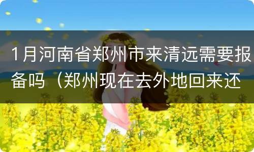 1月河南省郑州市来清远需要报备吗（郑州现在去外地回来还需要隔离吗）