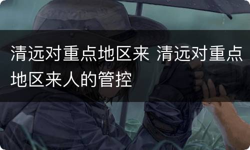 清远对重点地区来 清远对重点地区来人的管控