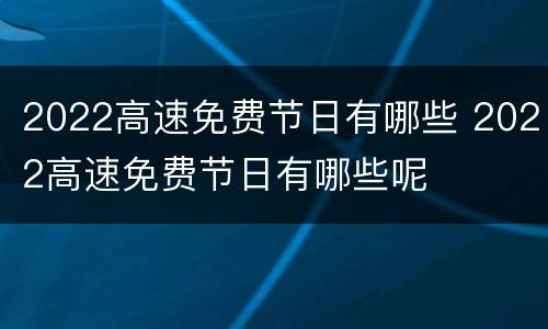 2022高速免费节日有哪些 2022高速免费节日有哪些呢