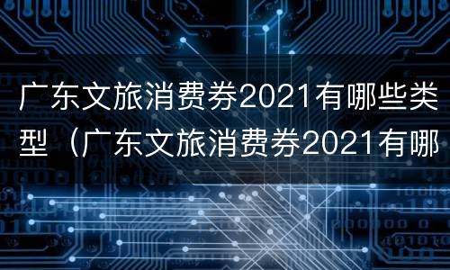 广东文旅消费券2021有哪些类型（广东文旅消费券2021有哪些类型可以用）