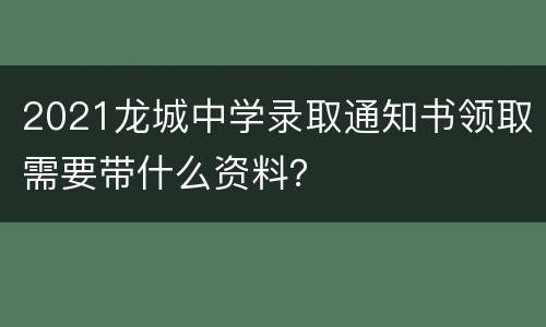 2021龙城中学录取通知书领取需要带什么资料？