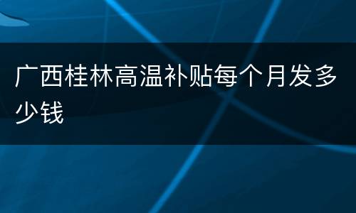 广西桂林高温补贴每个月发多少钱