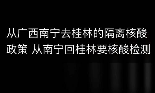 从广西南宁去桂林的隔离核酸政策 从南宁回桂林要核酸检测吗