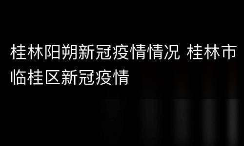 桂林阳朔新冠疫情情况 桂林市临桂区新冠疫情