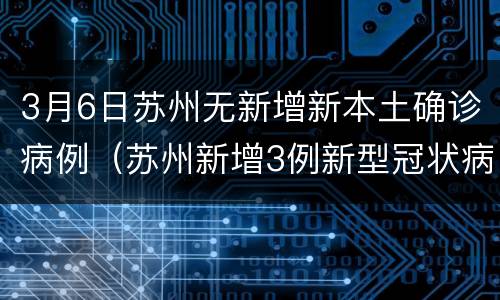3月6日苏州无新增新本土确诊病例（苏州新增3例新型冠状病毒）