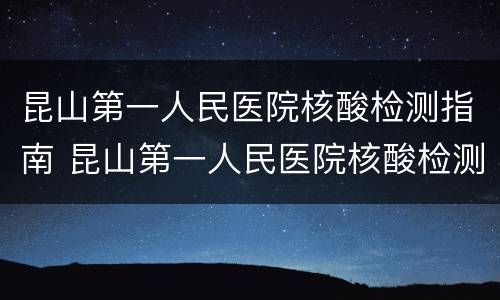昆山第一人民医院核酸检测指南 昆山第一人民医院核酸检测指南查询
