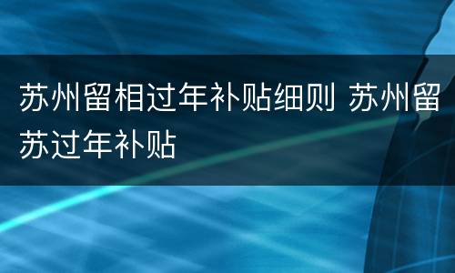 苏州留相过年补贴细则 苏州留苏过年补贴