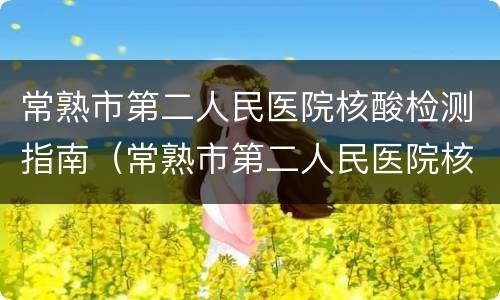 常熟市第二人民医院核酸检测指南（常熟市第二人民医院核酸检测指南最新）