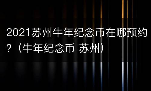 2021苏州牛年纪念币在哪预约?（牛年纪念币 苏州）