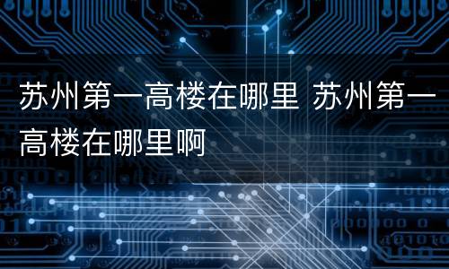 苏州第一高楼在哪里 苏州第一高楼在哪里啊