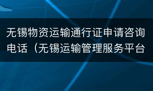 无锡物资运输通行证申请咨询电话（无锡运输管理服务平台）