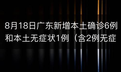 8月18日广东新增本土确诊6例和本土无症状1例（含2例无症状转确诊）