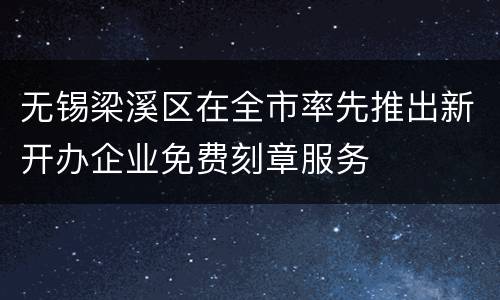 无锡梁溪区在全市率先推出新开办企业免费刻章服务
