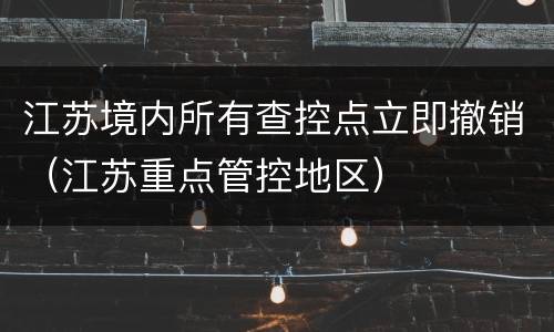 江苏境内所有查控点立即撤销（江苏重点管控地区）
