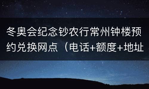 冬奥会纪念钞农行常州钟楼预约兑换网点（电话+额度+地址）