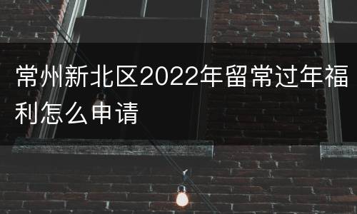 常州新北区2022年留常过年福利怎么申请